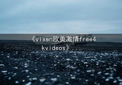 《vixen欧美激情free4kvideos》- 在线观看HD中字 - 当欲望撕开伪装的面具