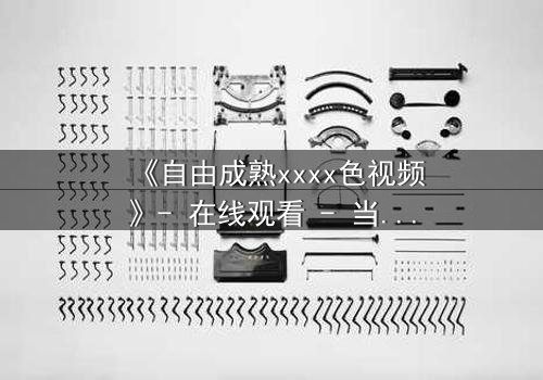 《自由成熟xxxx色视频》- 在线观看 - 当禁忌之恋遇上致命抉择