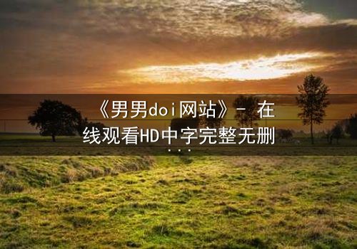 《男男doi网站》- 在线观看HD中字完整无删版 - 当禁忌之恋遇上致命陷阱