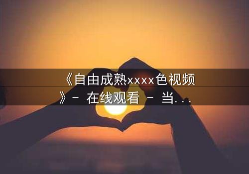 《自由成熟xxxx色视频》- 在线观看 - 当欲望与理智激烈碰撞