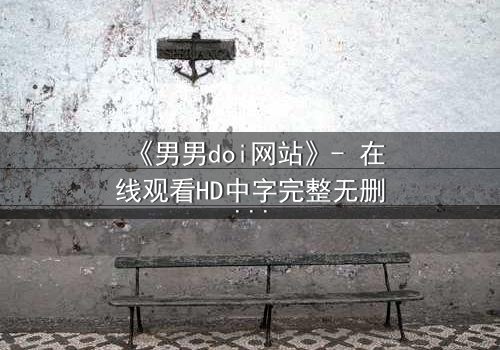 《男男doi网站》- 在线观看HD中字完整无删 - 当禁忌之恋遇上致命陷阱