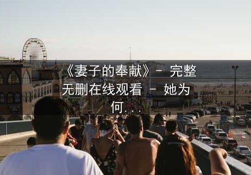 《妻子的奉献》- 完整无删在线观看 - 她为何甘愿牺牲一切?