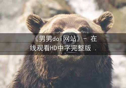 《男男doi网站》- 在线观看HD中字完整版 - 当禁忌之恋遇上致命追踪