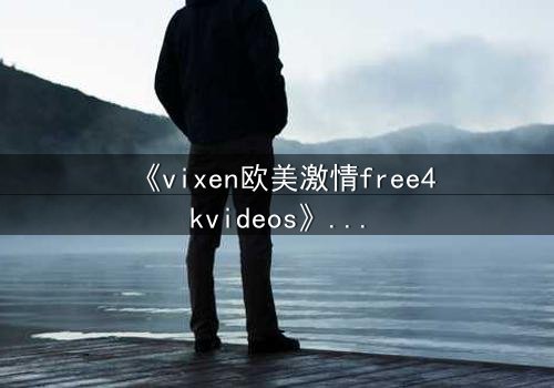 《vixen欧美激情free4kvideos》- 在线观看HD中字完整无删版 - 当欲望与理智激烈碰撞