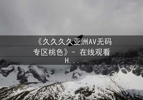 《久久久久亚洲AV无码专区桃色》- 在线观看HD中字 - 免费1080P超清完整无删