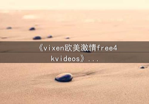 《vixen欧美激情free4kvideos》- 在线观看HD中字完整无删 - 当欲望撕裂理智的边界
