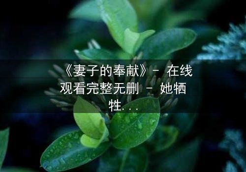 《妻子的奉献》- 在线观看完整无删 - 她牺牲一切,只为隐藏一个致命秘密