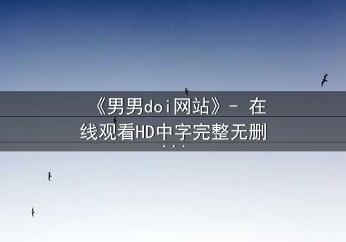 《男男doi网站》- 在线观看HD中字完整无删 - 当禁忌之恋遇上致命陷阱