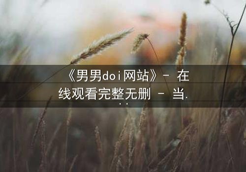 《男男doi网站》- 在线观看完整无删 - 当禁忌之恋遇上致命追踪