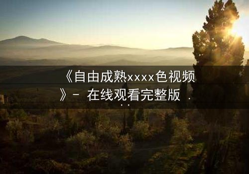 《自由成熟xxxx色视频》- 在线观看完整版 - 一场禁忌与觉醒的终极较量