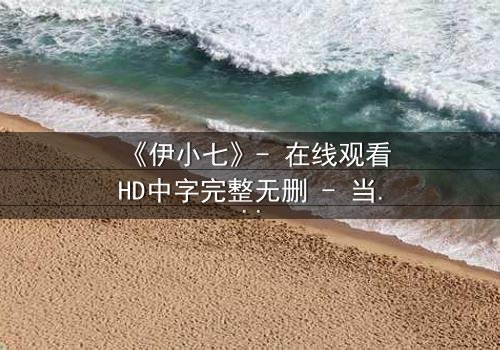 《伊小七》- 在线观看HD中字完整无删 - 当命运之轮逆转,谁才是真正的赢家?