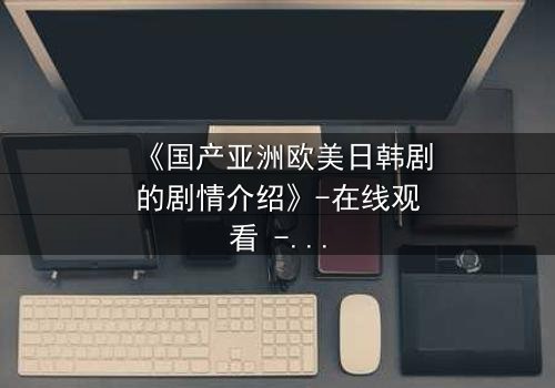 《国产亚洲欧美日韩剧的剧情介绍》-在线观看 - 第7集