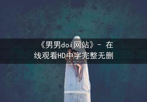 《男男doi网站》- 在线观看HD中字完整无删版 - 当禁忌之恋遇上致命追踪