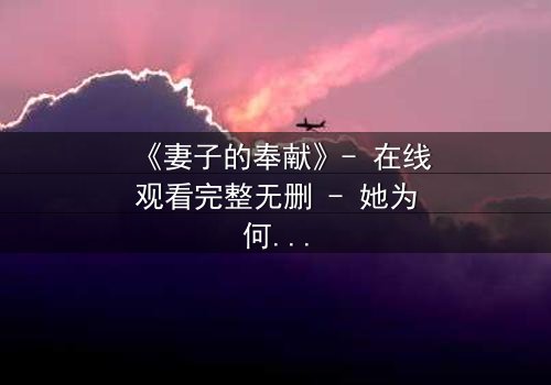 《妻子的奉献》- 在线观看完整无删 - 她为何甘愿牺牲一切?