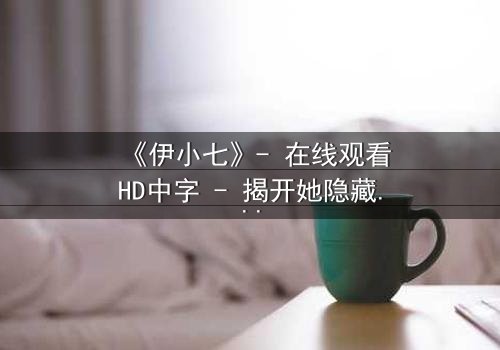 《伊小七》- 在线观看HD中字 - 揭开她隐藏的惊天秘密