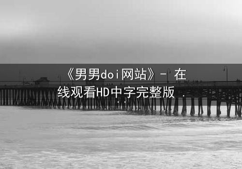 《男男doi网站》- 在线观看HD中字完整版 - 当禁忌之恋遇上致命阴谋