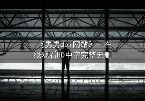 《男男doi网站》- 在线观看HD中字完整无删影视大全第3集 - 当禁忌之恋遇上致命诱惑