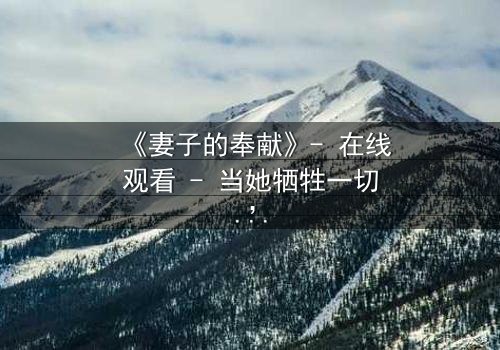 《妻子的奉献》- 在线观看 - 当她牺牲一切,真相却让她崩溃