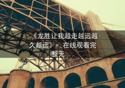 《龙胜让我越走越远越久越远》- 在线观看完整无删 - 一场无法回头的命运之旅