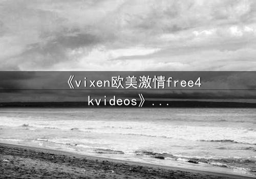 《vixen欧美激情free4kvideos》- 在线观看HD中字完整无删 - 当禁忌之恋撕裂豪门伪装