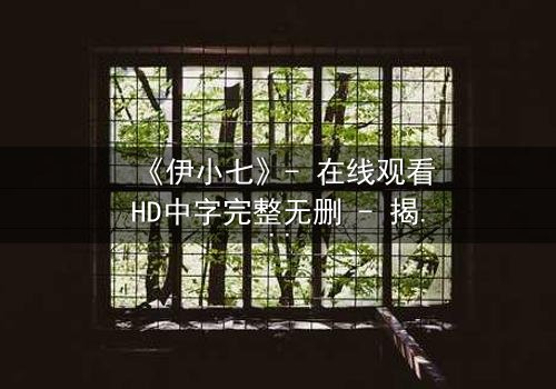 《伊小七》- 在线观看HD中字完整无删 - 揭开她隐藏的惊天秘密