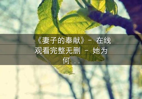 《妻子的奉献》- 在线观看完整无删 - 她为何甘愿牺牲一切?