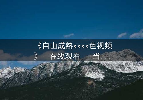 《自由成熟xxxx色视频》- 在线观看 - 当禁忌之恋撕裂道德边界