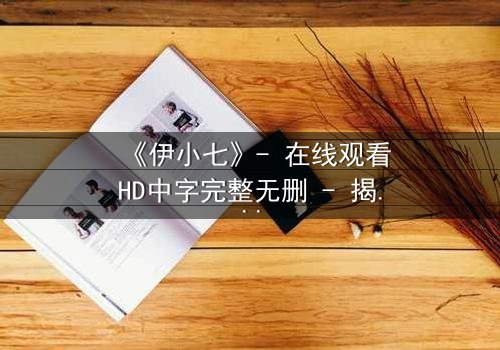 《伊小七》- 在线观看HD中字完整无删 - 揭开她隐藏的惊天秘密