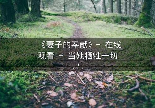 《妻子的奉献》- 在线观看 - 当她牺牲一切,真相却让她崩溃