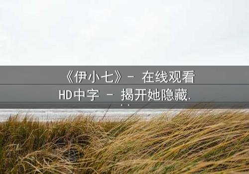 《伊小七》- 在线观看HD中字 - 揭开她隐藏的惊天秘密