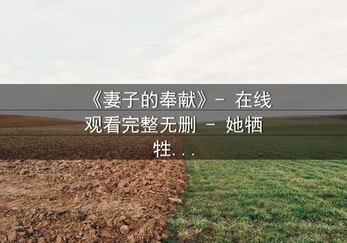 《妻子的奉献》- 在线观看完整无删 - 她牺牲一切,只为守护一个惊天秘密