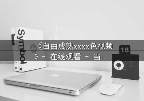 《自由成熟xxxx色视频》- 在线观看 - 当禁忌之恋遇上致命抉择