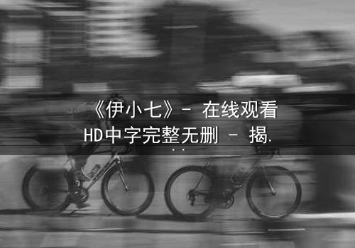 《伊小七》- 在线观看HD中字完整无删 - 揭开她隐藏的惊天秘密