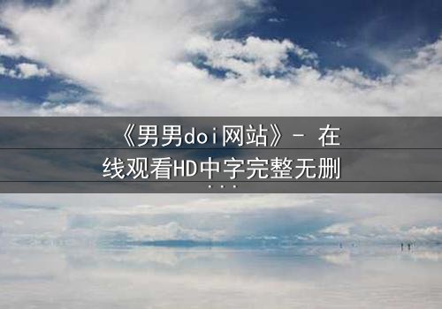 《男男doi网站》- 在线观看HD中字完整无删影视大全第3集 - 当禁忌之恋遇上致命陷阱