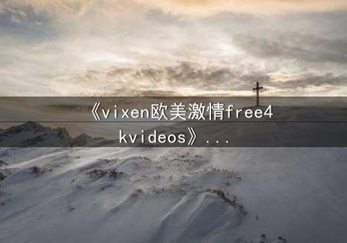 《vixen欧美激情free4kvideos》- 在线观看HD中字完整版 - 当禁忌之恋撕裂豪门面具