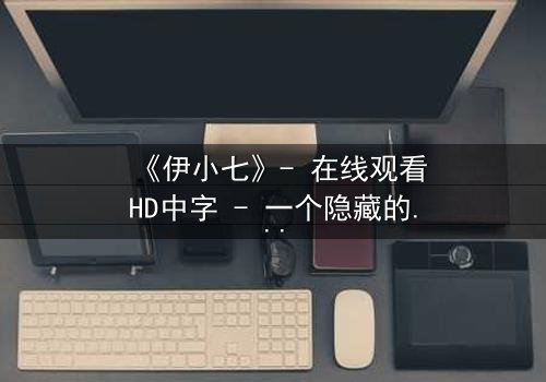 《伊小七》- 在线观看HD中字 - 一个隐藏的真相即将引爆
