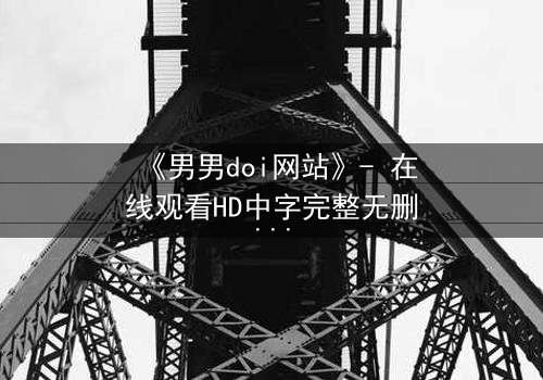 《男男doi网站》- 在线观看HD中字完整无删版 - 当禁忌之恋遇上致命背叛
