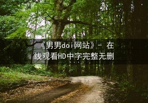 《男男doi网站》- 在线观看HD中字完整无删版 - 当禁忌之恋遇上致命背叛