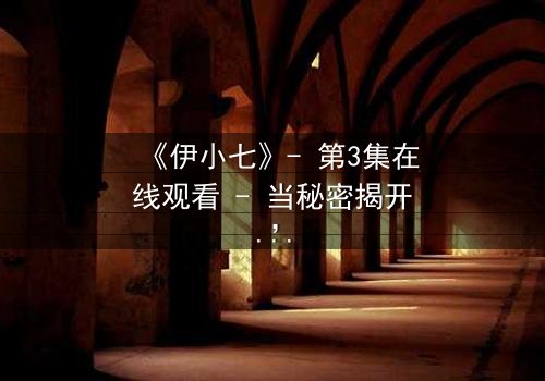 《伊小七》- 第3集在线观看 - 当秘密揭开,命运何去何从?