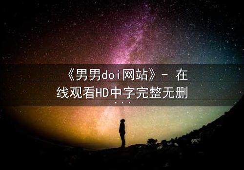 《男男doi网站》- 在线观看HD中字完整无删版 - 当禁忌之恋遇上致命背叛