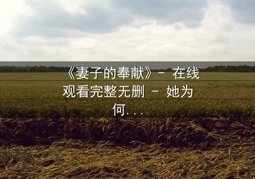 《妻子的奉献》- 在线观看完整无删 - 她为何甘愿牺牲一切?