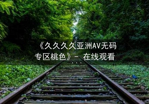 《久久久久亚洲AV无码专区桃色》- 在线观看 - 第3集