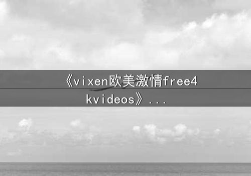 《vixen欧美激情free4kvideos》- 在线观看HD中字完整无删 - 当欲望撕开虚伪的面具