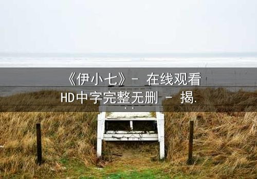 《伊小七》- 在线观看HD中字完整无删 - 揭开她隐藏的惊天秘密