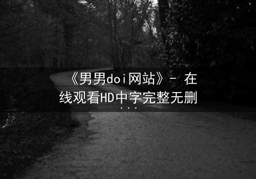 《男男doi网站》- 在线观看HD中字完整无删版 - 当禁忌之恋遇上致命阴谋