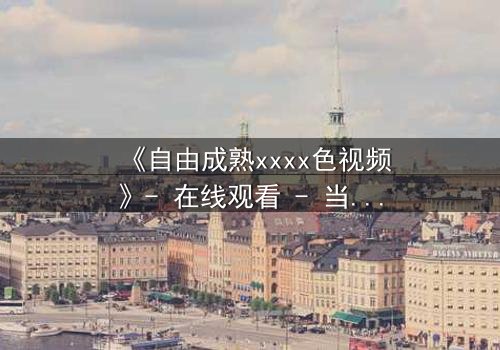 《自由成熟xxxx色视频》- 在线观看 - 当欲望撕开伪装的面具