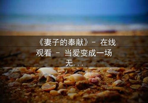 《妻子的奉献》- 在线观看 - 当爱变成一场无声的牺牲