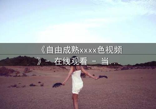 《自由成熟xxxx色视频》- 在线观看 - 当欲望与理智激烈碰撞