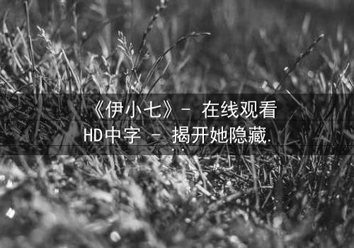 《伊小七》- 在线观看HD中字 - 揭开她隐藏的惊天秘密