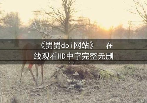 《男男doi网站》- 在线观看HD中字完整无删 - 当禁忌之恋遇上致命追踪